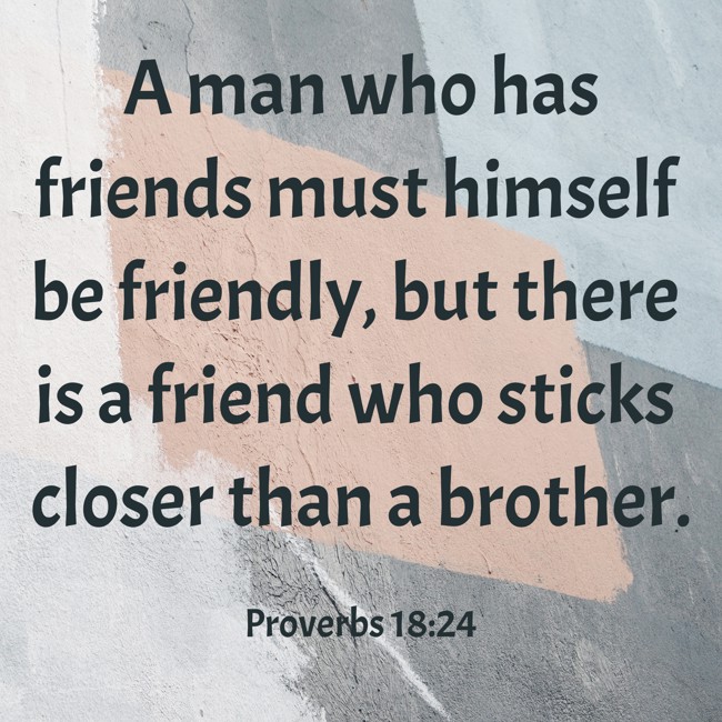 A man who has friends must himself be friendly, but there is a friend who sticks closer than a brother. - Proverbs 18:24