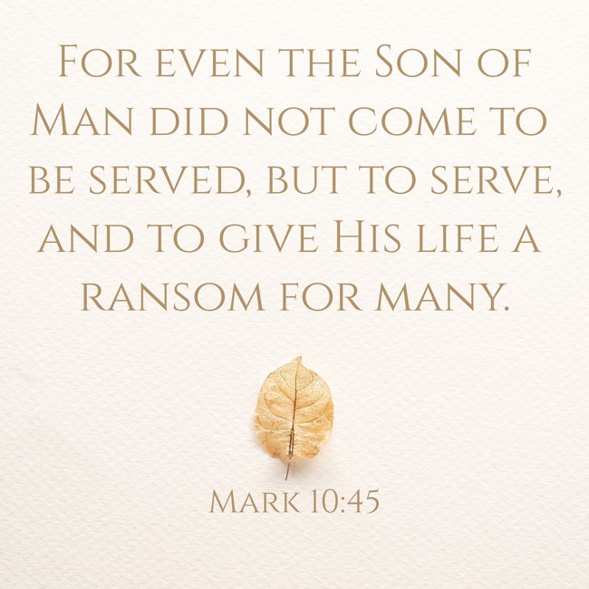 For even the Son of Man did not come to be served, but to serve, and to give His life a ransom for many. - Mark 10:45