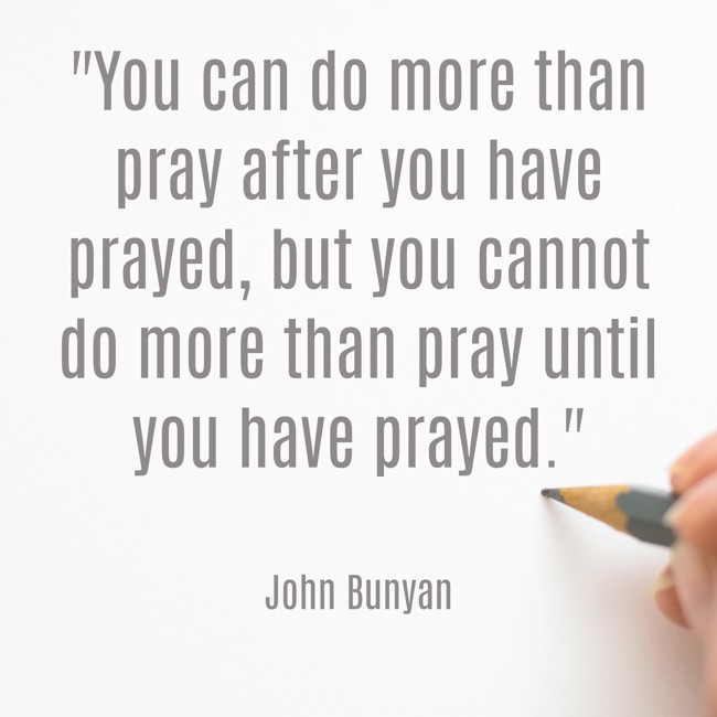 You can do more than pray after you have prayed, but you cannot do more than pray until you have prayed. - John Bunyan