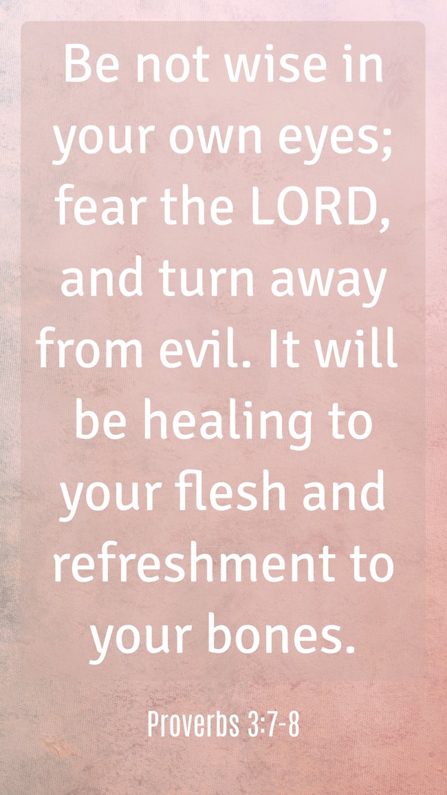  Be not wise in your own eyes; fear the LORD, and turn away from evil. It will be healing to your flesh and refreshment to your bones.   - Proverbs 3:7-8 
