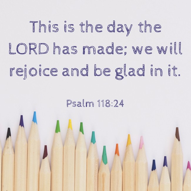 This is the day the LORD has made; we will rejoice and be glad in it. - Psalm 118:24