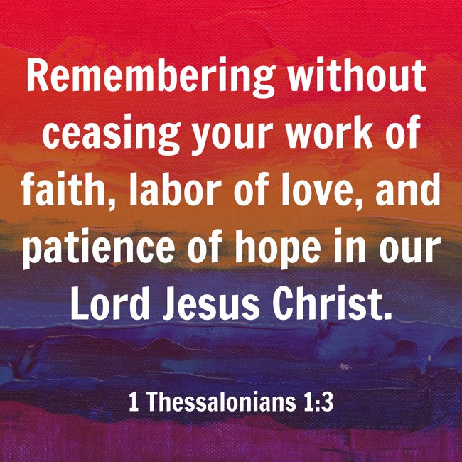 Remembering without ceasing your work of faith, labor of love, and patience of hope in our Lord Jesus Christ. - 1 Thessalonians 1:3