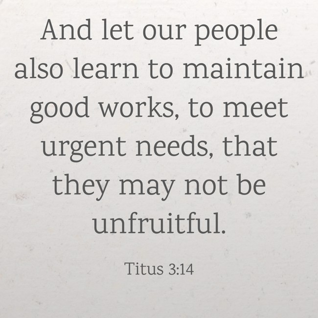 And let our people also learn to maintain good works, to meet urgent needs, that they may not be unfruitful. - Titus 3:14