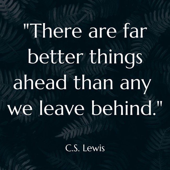  There are far better things ahead than any we leave behind.   - C.S. Lewis 