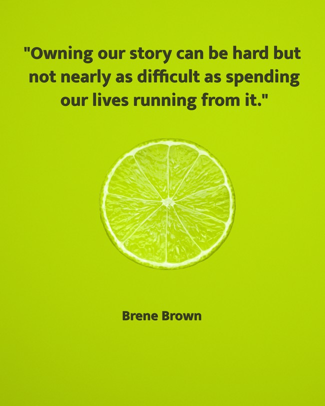  Owning our story can be hard but not nearly as difficult as spending our lives running from it.   - Brene Brown 