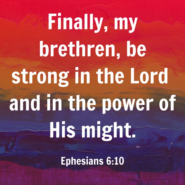 Finally, my brethren, be strong in the Lord and in the power of His might. - Ephesians 6:10