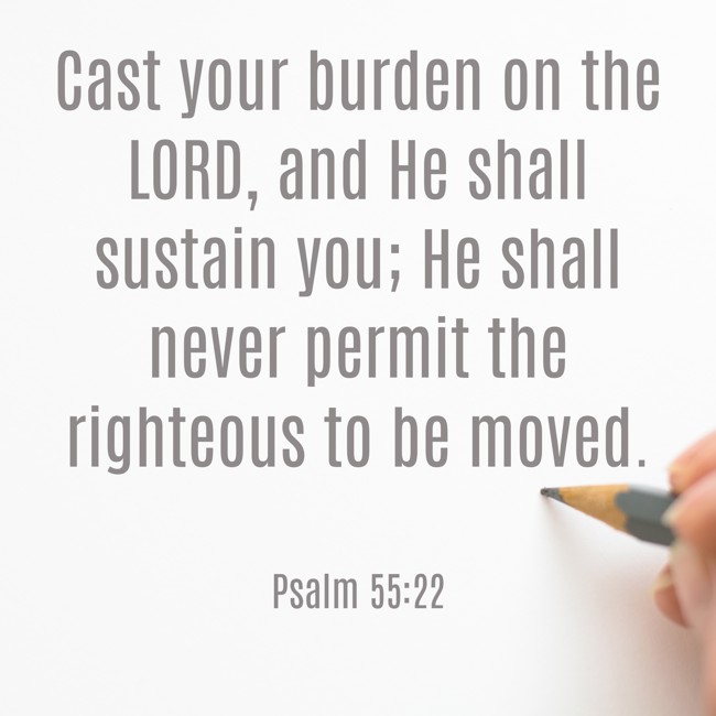 Cast your burden on the LORD, and He shall sustain you; He shall never permit the righteous to be moved. - Psalm 55:22