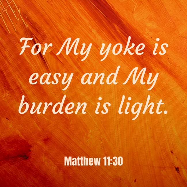 For My yoke is easy and My burden is light. - Matthew 11:30