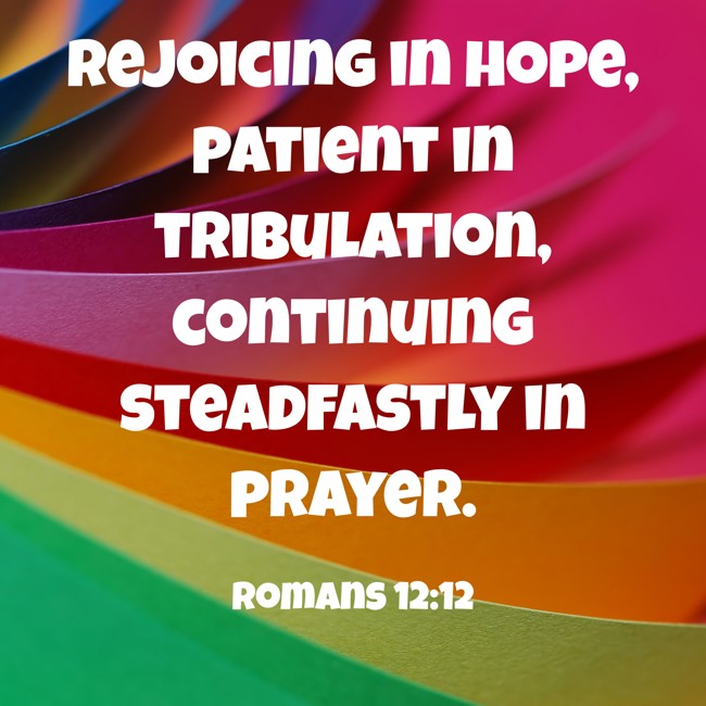 Rejoicing in hope, patient in tribulation, continuing steadfastly in prayer. - Romans 12:12