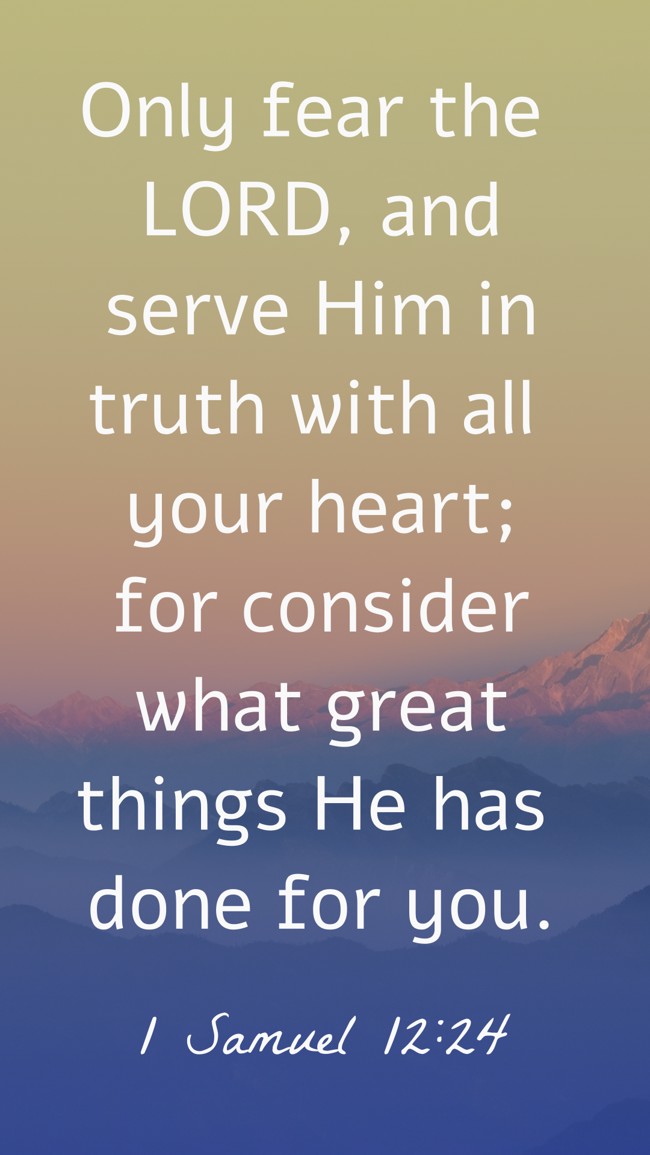 Only fear the LORD, and serve Him in truth with all your heart; for consider what great things He has done for you. - 1 Samuel 12:24