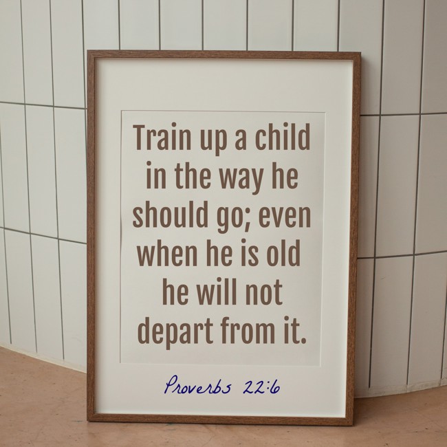 Train up a child in the way he should go; even when he is old he will not depart from it. - Proverbs 22:6