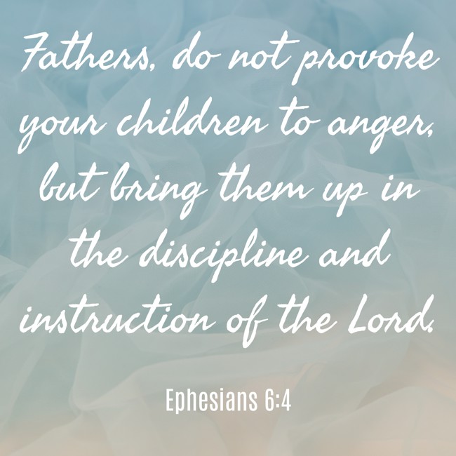 Fathers, do not provoke your children to anger, but bring them up in the discipline and instruction of the Lord. - Ephesians 6:4
