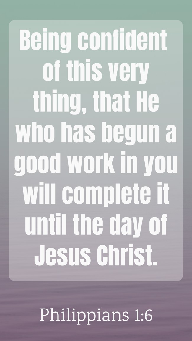 Being confident of this very thing, that He who has begun a good work in you will complete it until the day of Jesus Christ. - Philippians 1:6