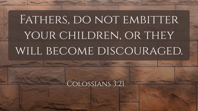 Fathers, do not embitter your children, or they will become discouraged. - Colossians 3:21