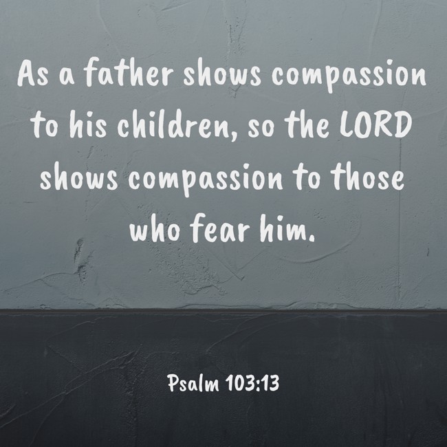 As a father shows compassion to his children, so the LORD shows compassion to those who fear him. - Psalm 103:13