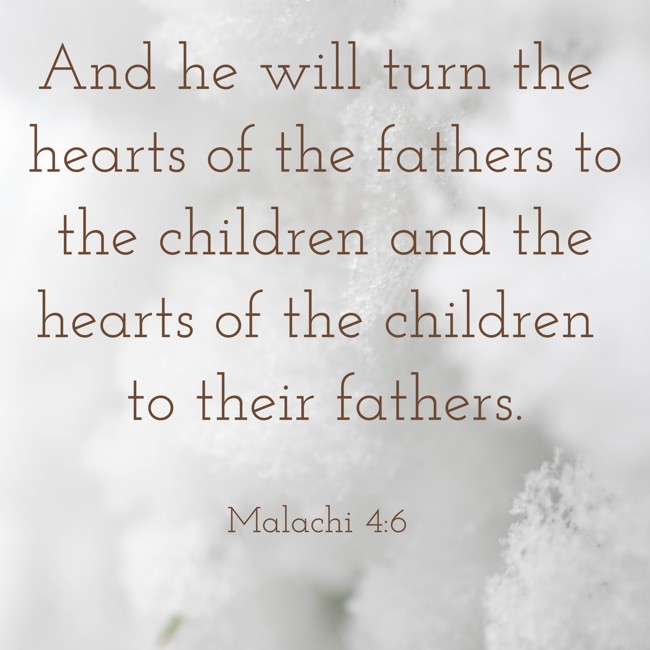 And he will turn the hearts of the fathers to the children and the hearts of the children to their fathers. - Malachi 4:6