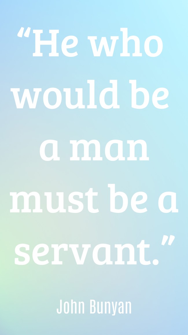 “He who would be a man must be a servant.” - John Bunyan