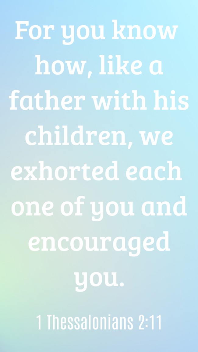 For you know how, like a father with his children, we exhorted each one of you and encouraged you. - 1 Thessalonians 2:11