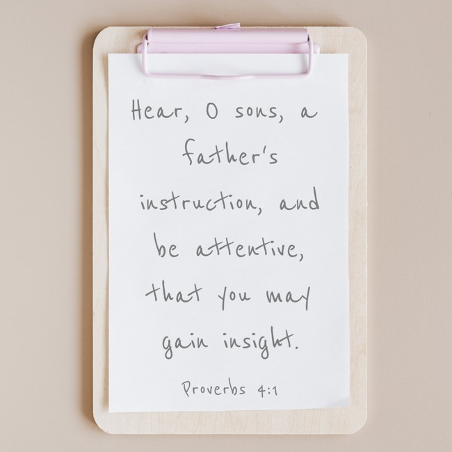 Hear, O sons, a father's instruction, and be attentive, that you may gain insight. - Proverbs 4:1