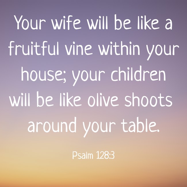 Your wife will be like a fruitful vine within your house; your children will be like olive shoots around your table. - Psalm 128:3