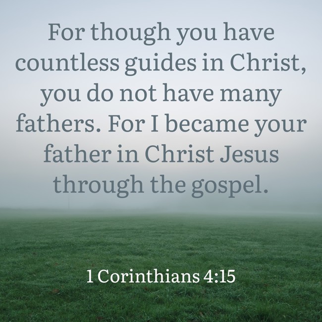 For though you have countless guides in Christ, you do not have many fathers. For I became your father in Christ Jesus through the gospel. - 1 Corinthians 4:15