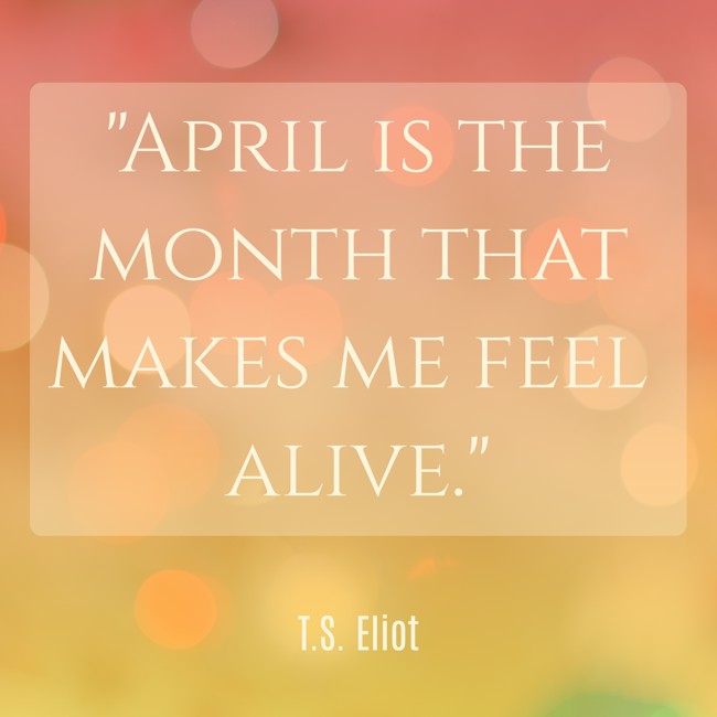 April is the month that makes me feel alive. - T.S. Eliot