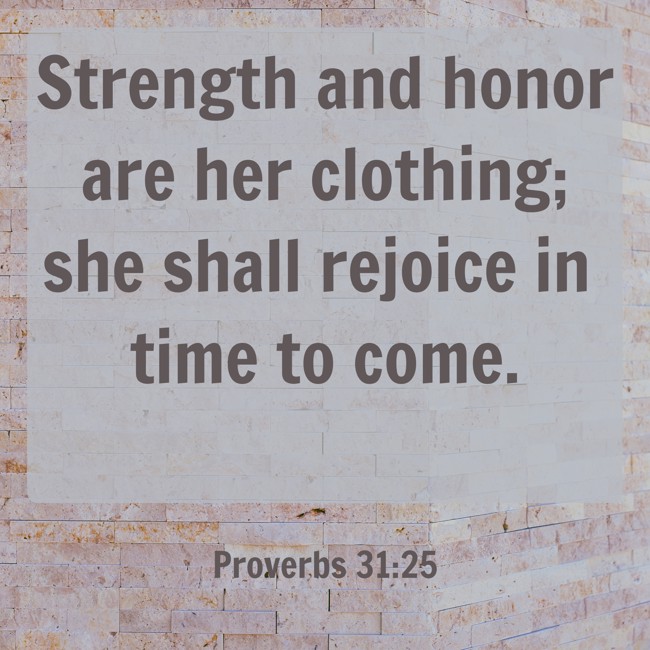 Strength and honor are her clothing; she shall rejoice in time to come. - Proverbs 31:25