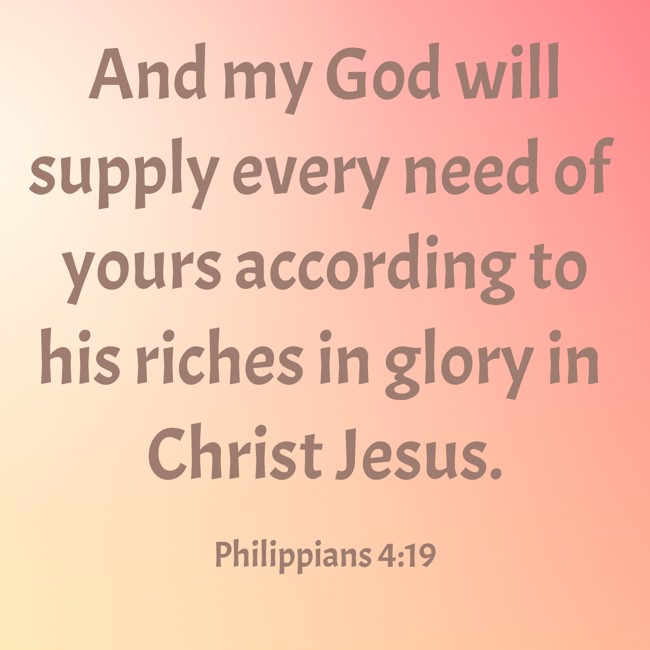 And my God will supply every need of yours according to his riches in glory in Christ Jesus. - Philippians 4:19