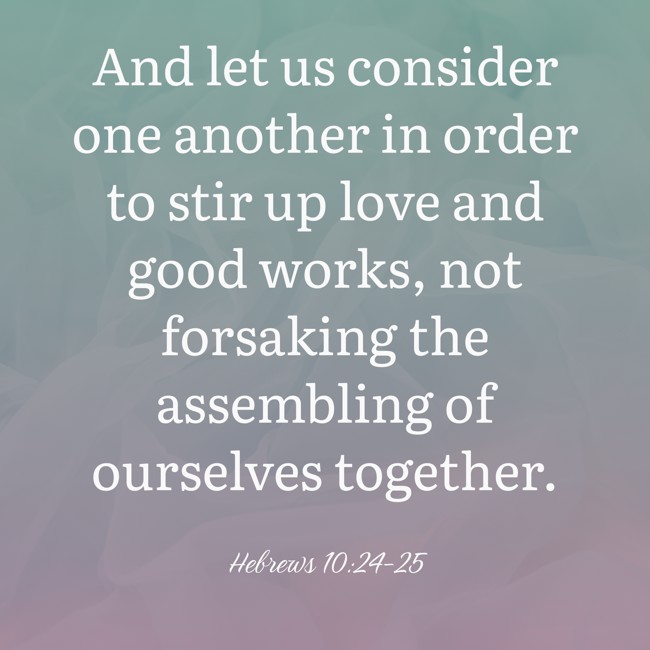 And let us consider one another in order to stir up love and good works, not forsaking the assembling of ourselves together. - Hebrews 10:24-25