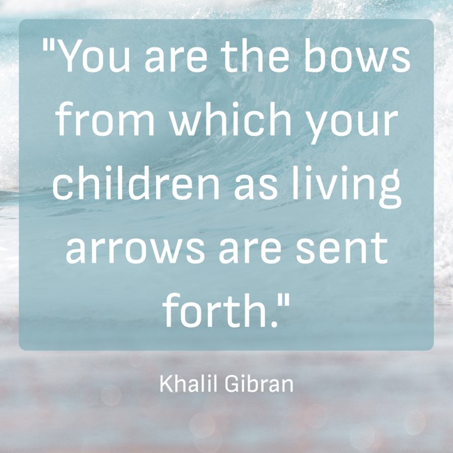 You are the bows from which your children as living arrows are sent forth. - Khalil Gibran