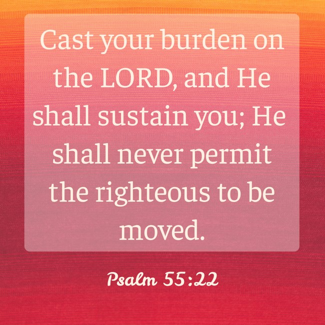 Cast your burden on the LORD, and He shall sustain you; He shall never permit the righteous to be moved. - Psalm 55:22