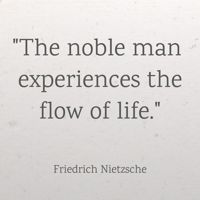 The noble man experiences the flow of life. - Friedrich Nietzsche