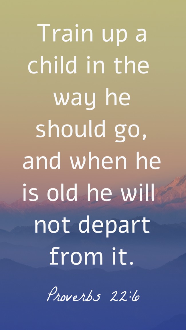 Train up a child in the way he should go, and when he is old he will not depart from it. - Proverbs 22:6