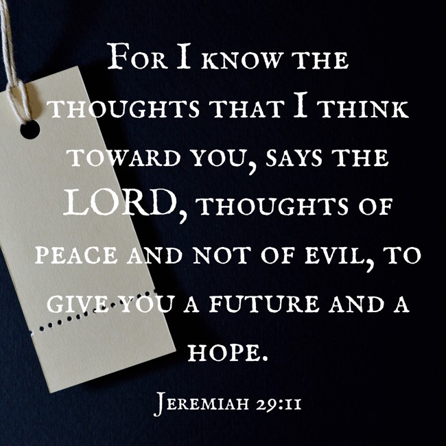 For I know the thoughts that I think toward you, says the LORD, thoughts of peace and not of evil, to give you a future and a hope. - Jeremiah 29:11