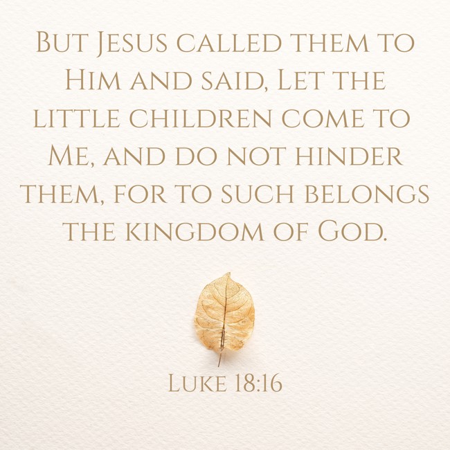 But Jesus called them to Him and said, Let the little children come to Me, and do not hinder them, for to such belongs the kingdom of God. - Luke 18:16