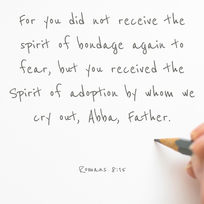 For you did not receive the spirit of bondage again to fear, but you received the Spirit of adoption by whom we cry out, Abba, Father. - Romans 8:15