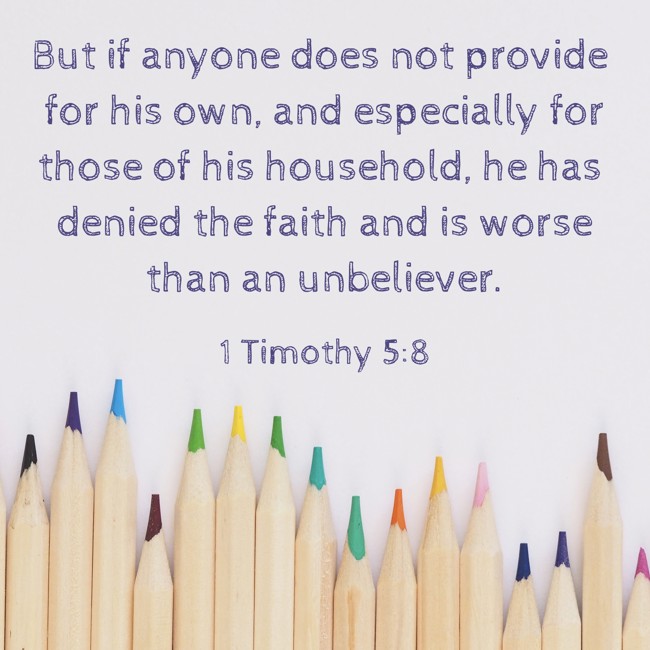 But if anyone does not provide for his own, and especially for those of his household, he has denied the faith and is worse than an unbeliever. - 1 Timothy 5:8