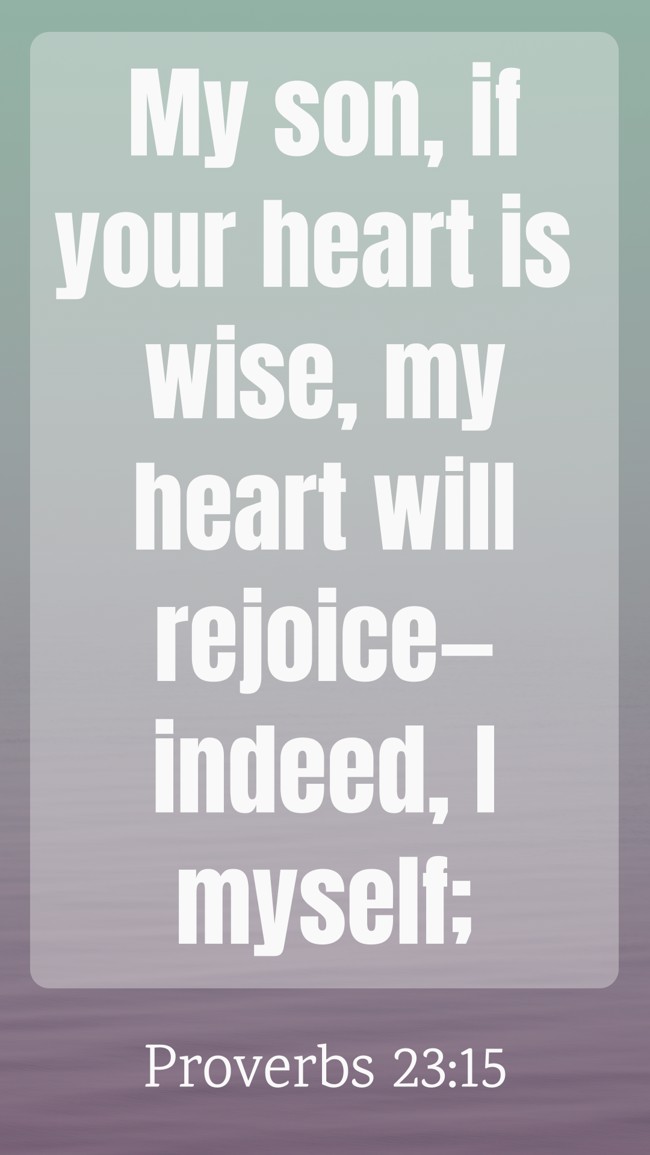 My son, if your heart is wise, my heart will rejoice—indeed, I myself; - Proverbs 23:15
