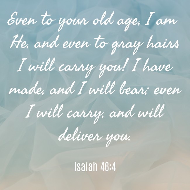 Even to your old age, I am He, and even to gray hairs I will carry you! I have made, and I will bear; even I will carry, and will deliver you. - Isaiah 46:4
