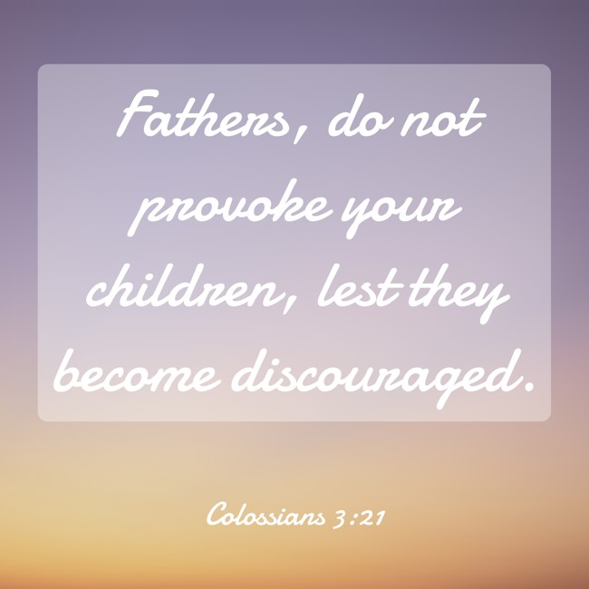 Fathers, do not provoke your children, lest they become discouraged. - Colossians 3:21