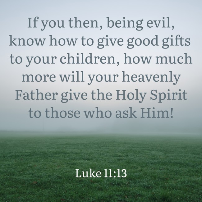 If you then, being evil, know how to give good gifts to your children, how much more will your heavenly Father give the Holy Spirit to those who ask Him! - Luke 11:13