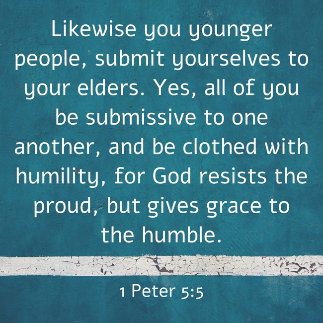Likewise you younger people, submit yourselves to your elders. Yes, all of you be submissive to one another, and be clothed with humility, for God resists the proud, but gives grace to the humble. - 1 Peter 5:5