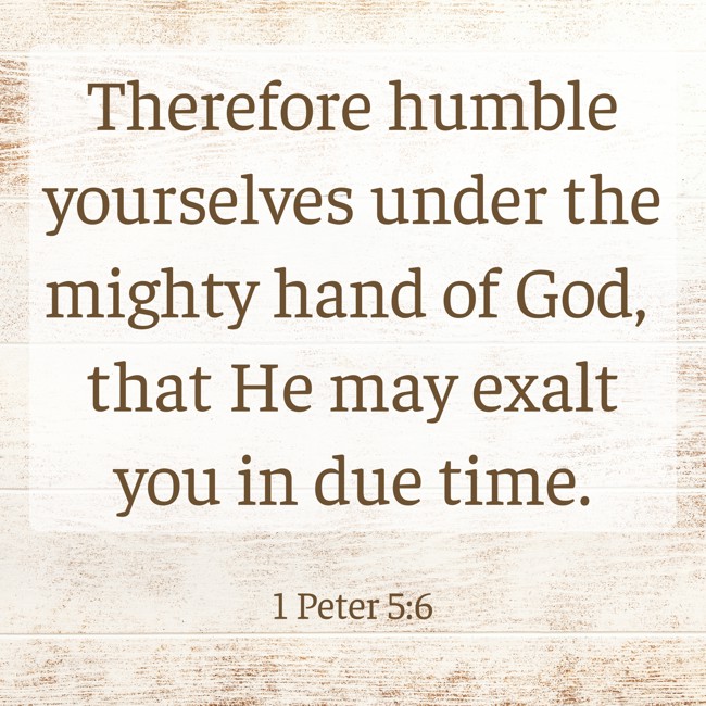 Therefore humble yourselves under the mighty hand of God, that He may exalt you in due time. - 1 Peter 5:6