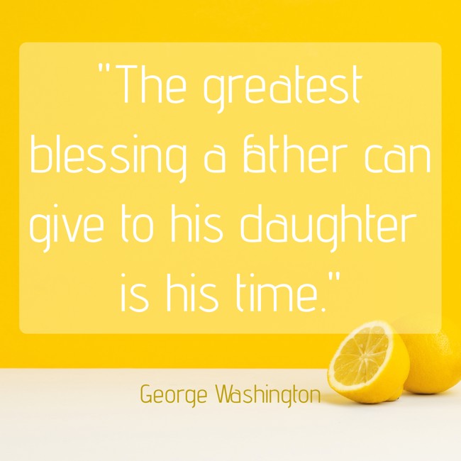 The greatest blessing a father can give to his daughter is his time. - George Washington