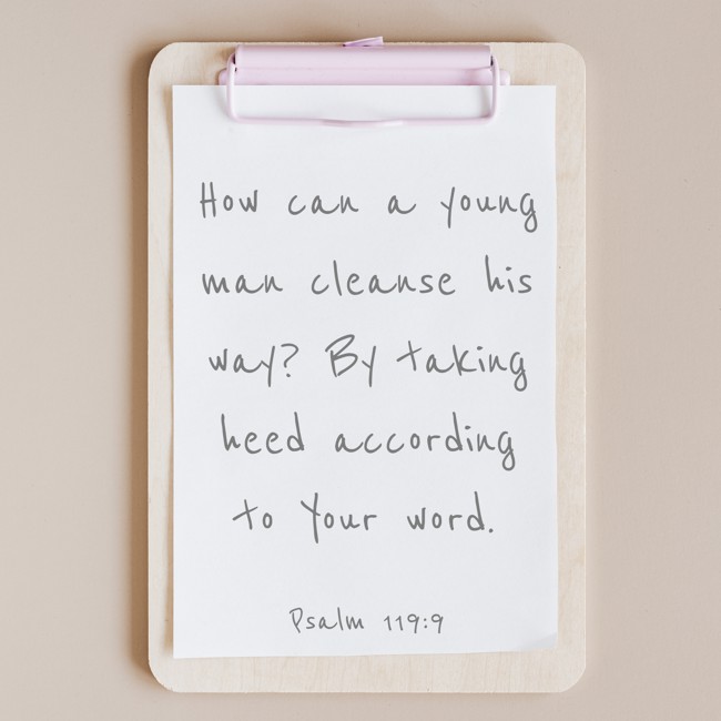 How can a young man cleanse his way? By taking heed according to Your word. - Psalm 119:9