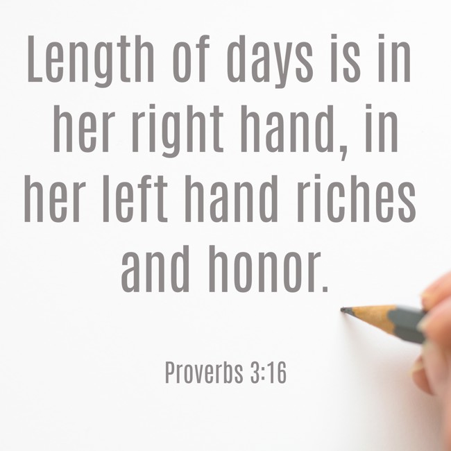 Length of days is in her right hand, in her left hand riches and honor. - Proverbs 3:16