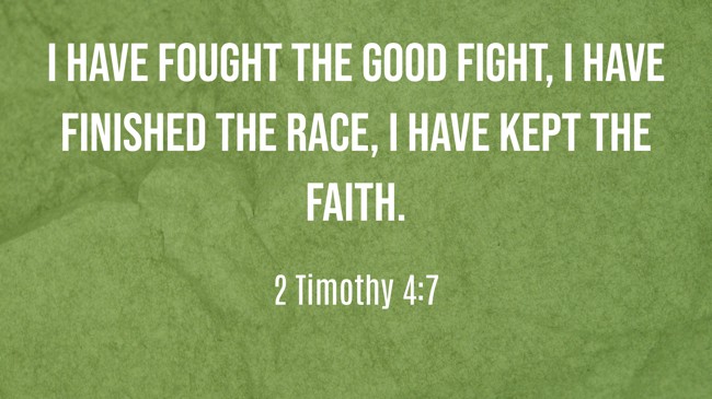I have fought the good fight, I have finished the race, I have kept the faith. - 2 Timothy 4:7