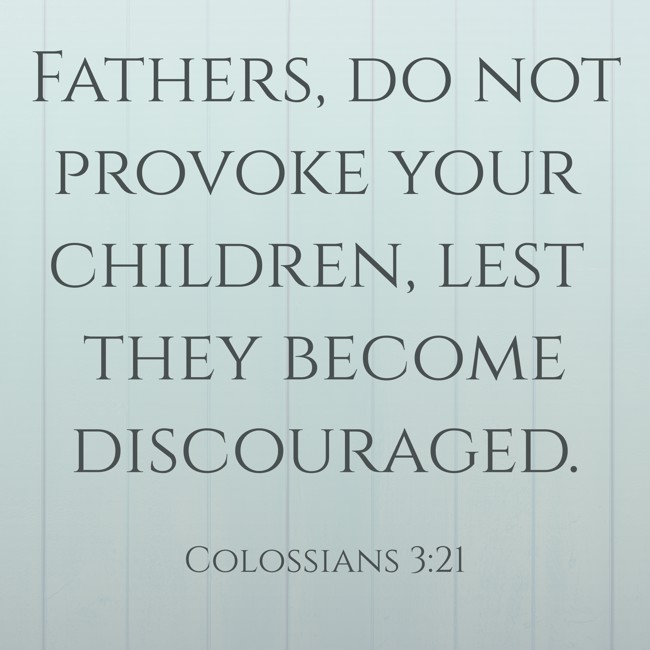 Fathers, do not provoke your children, lest they become discouraged. - Colossians 3:21