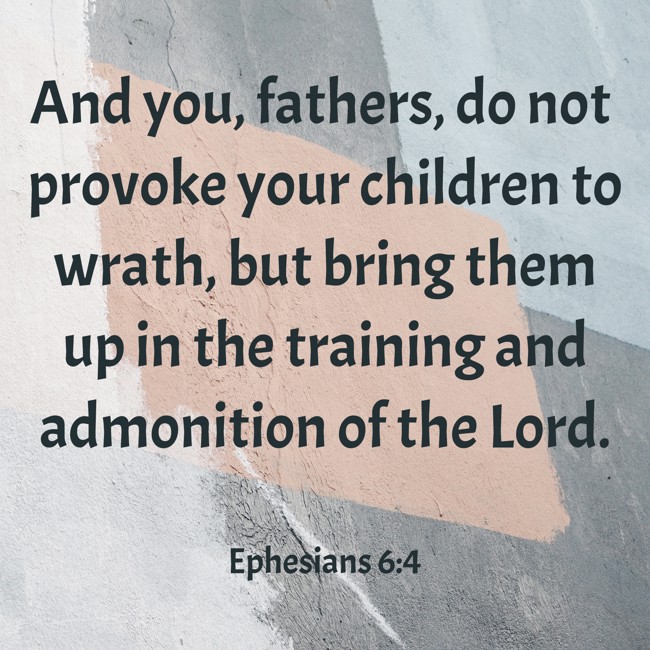 And you, fathers, do not provoke your children to wrath, but bring them up in the training and admonition of the Lord. - Ephesians 6:4