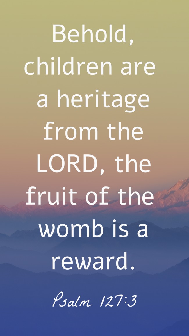 Behold, children are a heritage from the LORD, the fruit of the womb is a reward. - Psalm 127:3